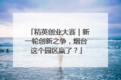 精英创业大赛｜新一轮创新之争，烟台这个园区赢了？