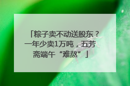 粽子卖不动送股东？一年少卖1万吨，五芳斋端午“难熬”