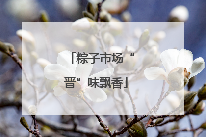 粽子市场“晋”味飘香