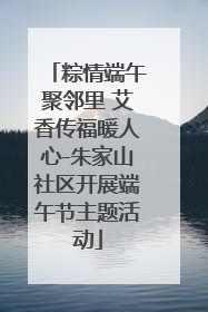粽情端午聚邻里 艾香传福暖人心-朱家山社区开展端午节主题活动