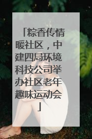 粽香传情暖社区，中建四局环境科技公司举办社区老年趣味运动会