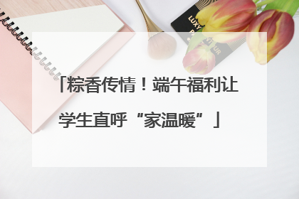 粽香传情！端午福利让学生直呼“家温暖”