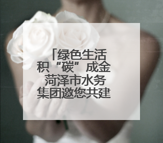 绿色生活 积“碳”成金 菏泽市水务集团邀您共建美丽菏泽