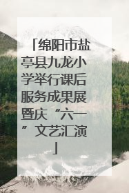 绵阳市盐亭县九龙小学举行课后服务成果展暨庆“六一”文艺汇演