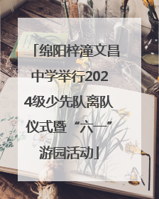 绵阳梓潼文昌中学举行2024级少先队离队仪式暨“六一”游园活动