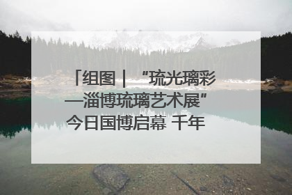 组图｜“琉光璃彩—淄博琉璃艺术展”今日国博启幕 千年窑火绽放京城