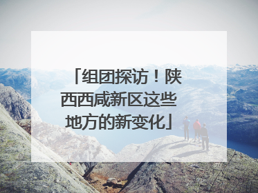 组团探访！陕西西咸新区这些地方的新变化