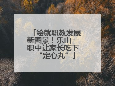 绘就职教发展新图景！乐山一职中让家长吃下“定心丸”