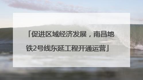 促进区域经济发展，南昌地铁2号线东延工程开通运营