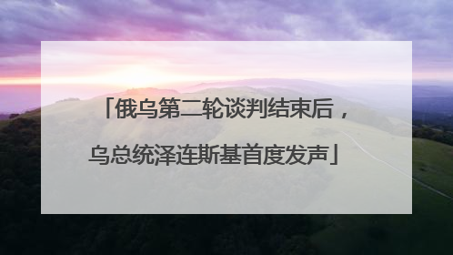 俄乌第二轮谈判结束后，乌总统泽连斯基首度发声
