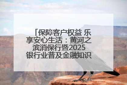 保障客户权益 乐享安心生活：黄河之滨消保行暨2025银行业普及金融知识万里行活动举办