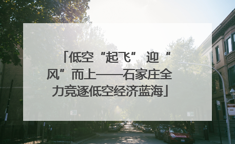 低空“起飞” 迎“风”而上——石家庄全力竞逐低空经济蓝海