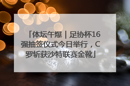 体坛午爆｜足协杯16强抽签仪式今日举行，C罗斩获沙特联赛金靴