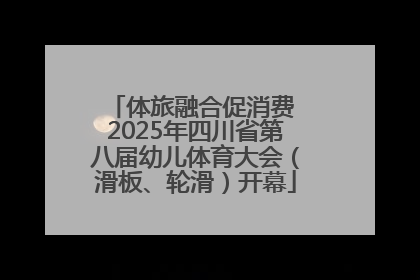 体旅融合促消费 2025年四川省第八届幼儿体育大会（滑板、轮滑）开幕