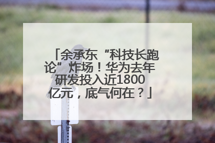 余承东“科技长跑论”炸场！华为去年研发投入近1800亿元，底气何在？
