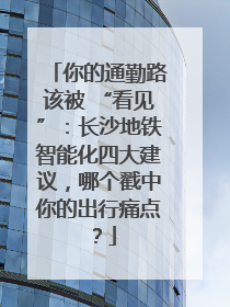 你的通勤路该被 “看见”：长沙地铁智能化四大建议，哪个戳中你的出行痛点？