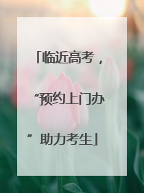 临近高考，“预约上门办”助力考生