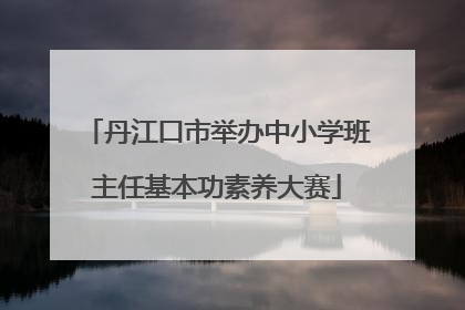 丹江口市举办中小学班主任基本功素养大赛