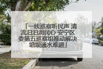 一线巡察听民声 清流汨汨润民心 安宁区委第五巡察组推动解决塘坝通水难题