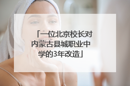 一位北京校长对内蒙古县城职业中学的3年改造
