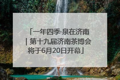 一年四季·泉在济南｜第十九届济南茶博会将于6月20日开幕