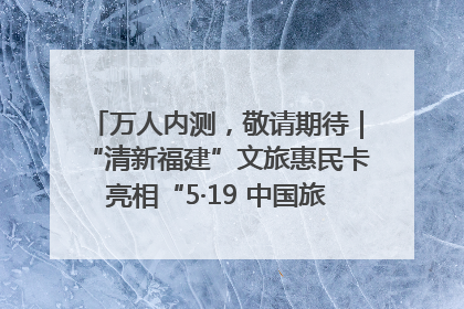 万人内测，敬请期待｜“清新福建”文旅惠民卡亮相“5·19 中国旅游日”福建分会场