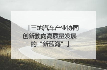 三地汽车产业协同创新驶向高质量发展的“新蓝海”