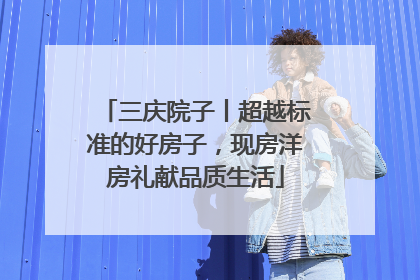 三庆院子丨超越标准的好房子，现房洋房礼献品质生活