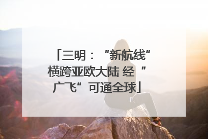 三明：“新航线”横跨亚欧大陆 经“广飞”可通全球