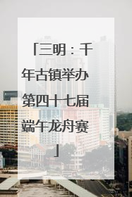 三明：千年古镇举办第四十七届端午龙舟赛