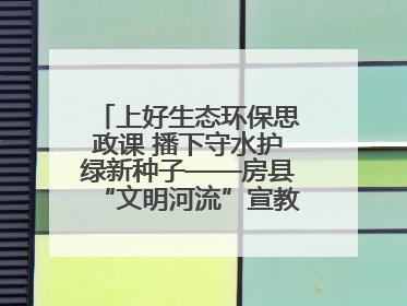 上好生态环保思政课 播下守水护绿新种子——房县“文明河流”宣教活动走进八一希望小学