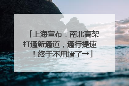上海宣布：南北高架打通新通道，通行提速！终于不用堵了→