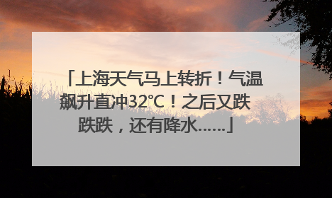 上海天气马上转折！气温飙升直冲32℃！之后又跌跌跌，还有降水……