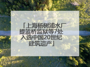 上海杨树浦水厂提篮桥监狱等7处入选中国20世纪建筑遗产