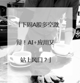 下周A股多空激辩！AI+应用又站上风口？