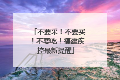 不要采！不要买！不要吃！福建疾控最新提醒