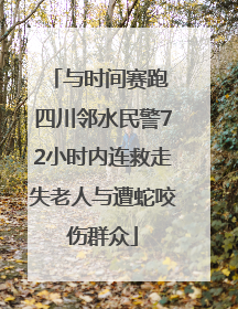 与时间赛跑 四川邻水民警72小时内连救走失老人与遭蛇咬伤群众