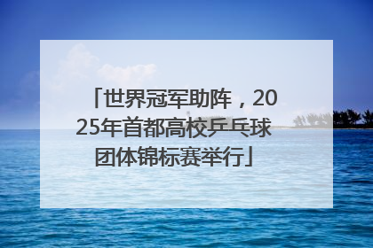 世界冠军助阵，2025年首都高校乒乓球团体锦标赛举行