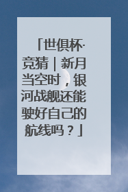 世俱杯·竞猜｜新月当空时，银河战舰还能驶好自己的航线吗？