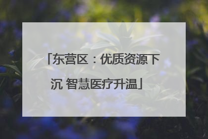 东营区：优质资源下沉 智慧医疗升温