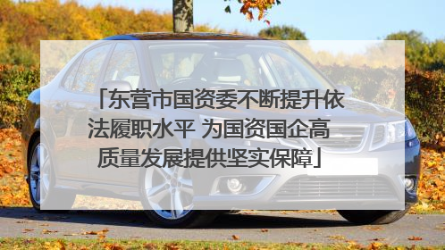 东营市国资委不断提升依法履职水平 为国资国企高质量发展提供坚实保障