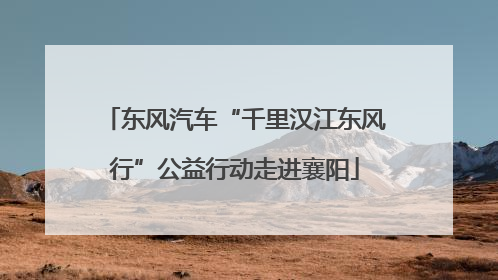 东风汽车“千里汉江东风行”公益行动走进襄阳