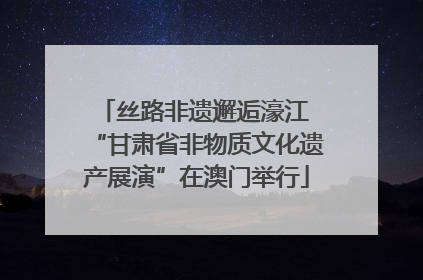 丝路非遗邂逅濠江 “甘肃省非物质文化遗产展演”在澳门举行