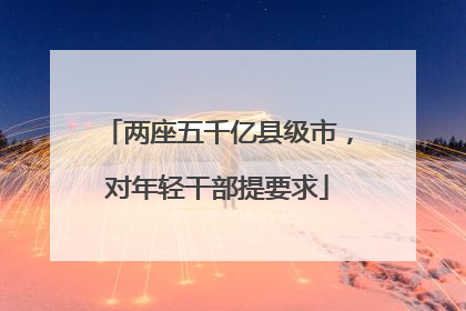 两座五千亿县级市，对年轻干部提要求