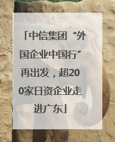 中信集团“外国企业中国行”再出发，超200家日资企业走进广东