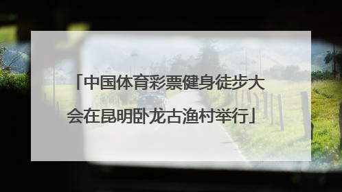 中国体育彩票健身徒步大会在昆明卧龙古渔村举行