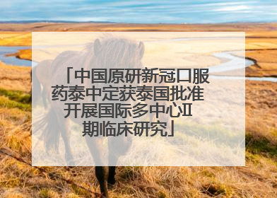 中国原研新冠口服药泰中定获泰国批准开展国际多中心II期临床研究