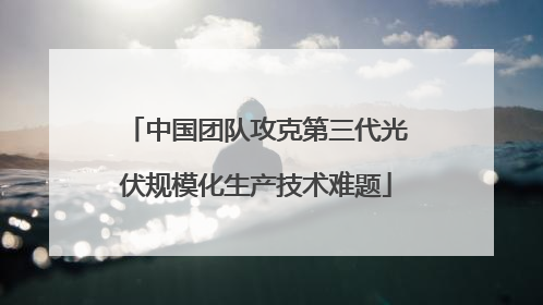 中国团队攻克第三代光伏规模化生产技术难题
