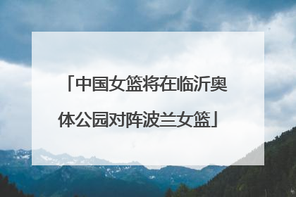 中国女篮将在临沂奥体公园对阵波兰女篮