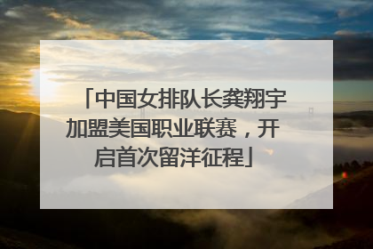 中国女排队长龚翔宇加盟美国职业联赛，开启首次留洋征程